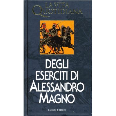 Paul Faure. La vita quotidiana degli eserciti di Alessandro Magno