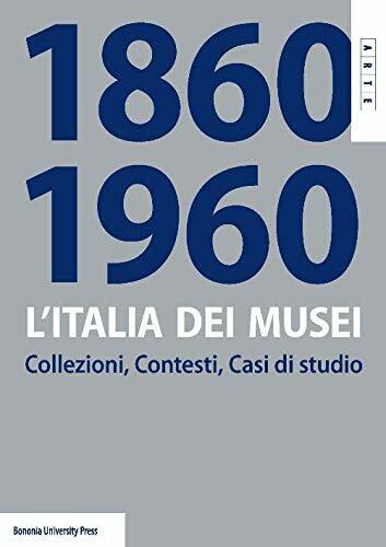 L'Italia dei musei 1860-1960. Collezioni, contesti, casi di studio