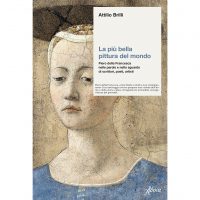 La più bella pittura del mondo. Piero della Francesca nelle parole e nello sguardo di scrittori, poeti, artisti