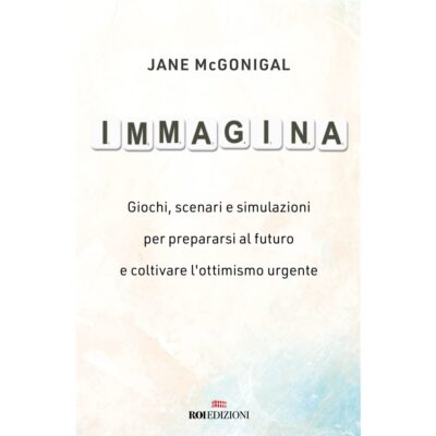 Immagina. Giochi, scenari e simulazioni per prepararsi al futuro e coltivare l'ottimismo urgente