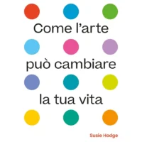 Come l'arte può cambiare la tua vita. Ediz. illustrata