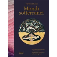 Mondi sotterranei. Un viaggio affascinante sotto la superficie alla scoperta di universi reali e immaginari